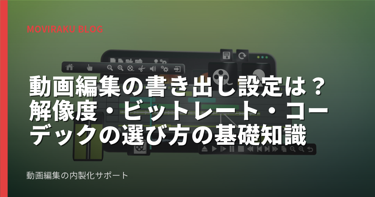 動画編集の書き出し設定は?解像度・ビットレート・コーデックの選び方の基礎知識