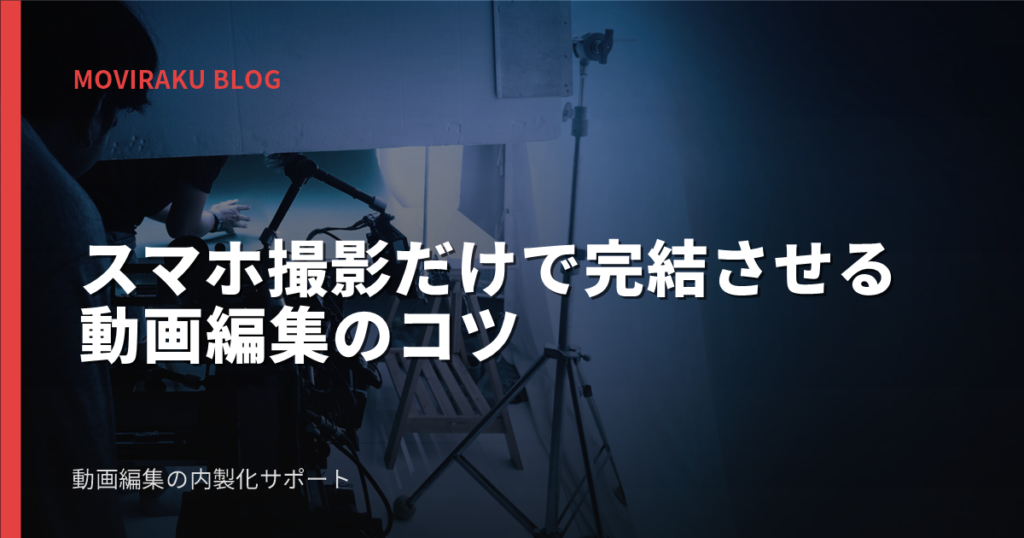 スマホ撮影だけで完結させる動画編集のコツ