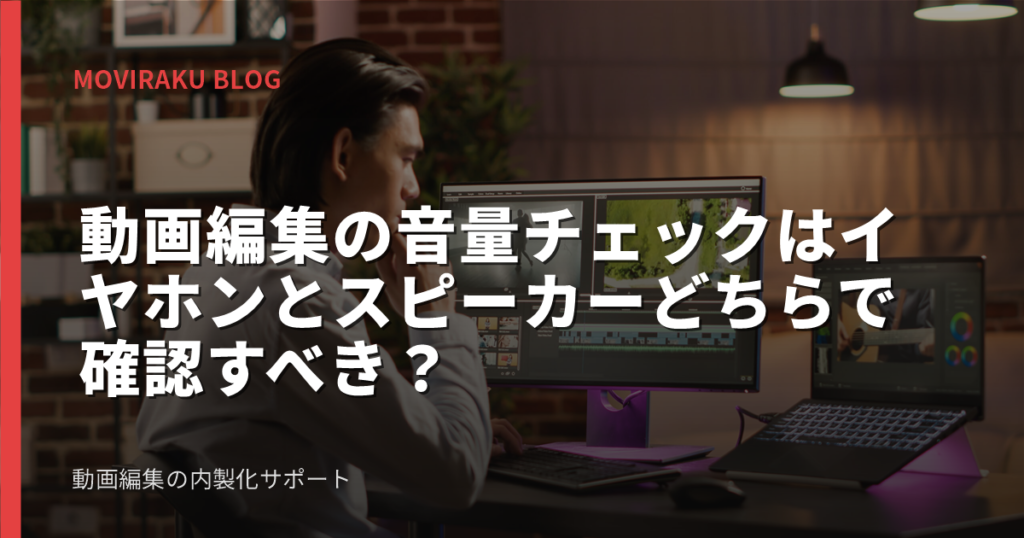 動画編集の音量チェックはイヤホンとスピーカーどちらで確認すべき？